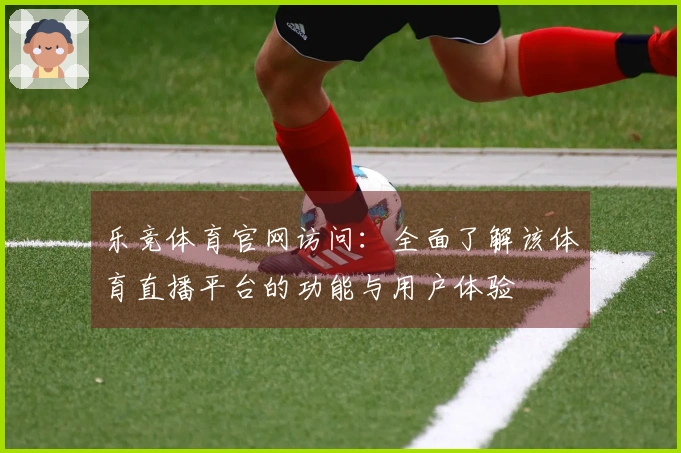 乐竞体育官网访问：全面了解该体育直播平台的功能与用户体验