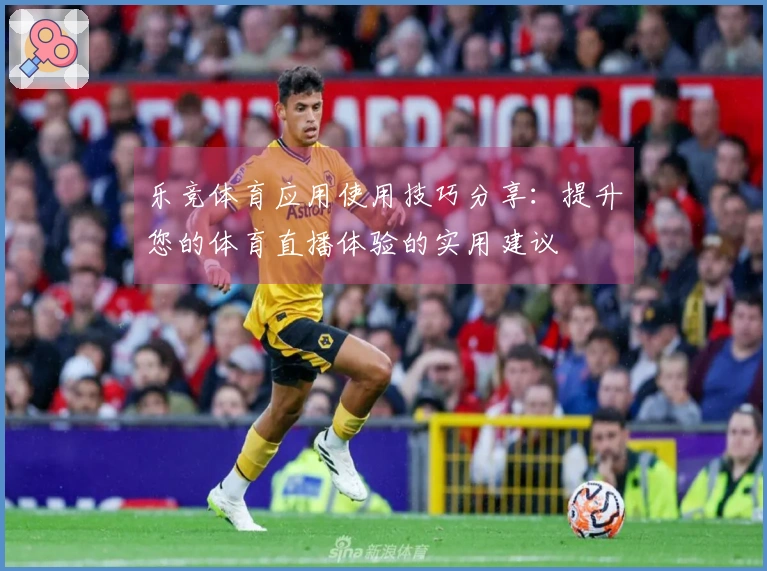 乐竞体育应用使用技巧分享：提升您的体育直播体验的实用建议