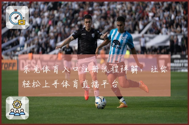 乐竞体育入口注册流程详解，让你轻松上手体育直播平台
