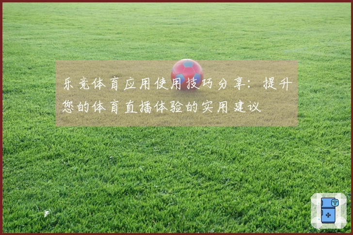 乐竞体育应用使用技巧分享：提升您的体育直播体验的实用建议