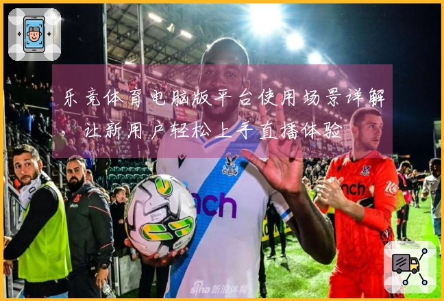 乐竞体育电脑版平台使用场景详解，让新用户轻松上手直播体验