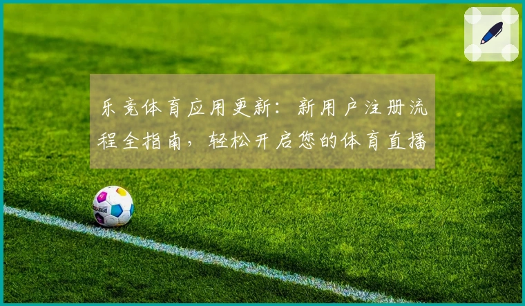 乐竞体育应用更新：新用户注册流程全指南，轻松开启您的体育直播体验