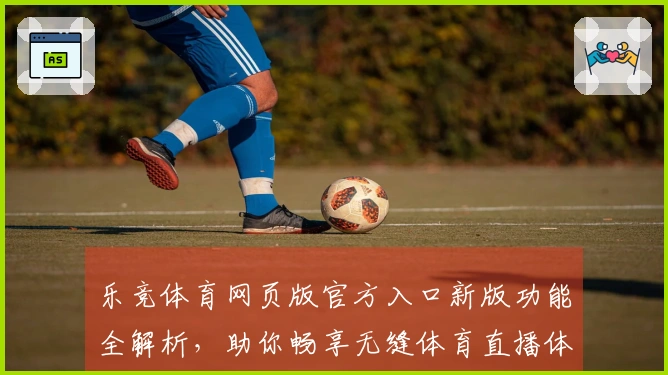 乐竞体育网页版官方入口新版功能全解析，助你畅享无缝体育直播体验