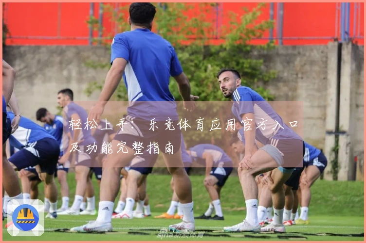 轻松上手：乐竞体育应用官方入口及功能完整指南