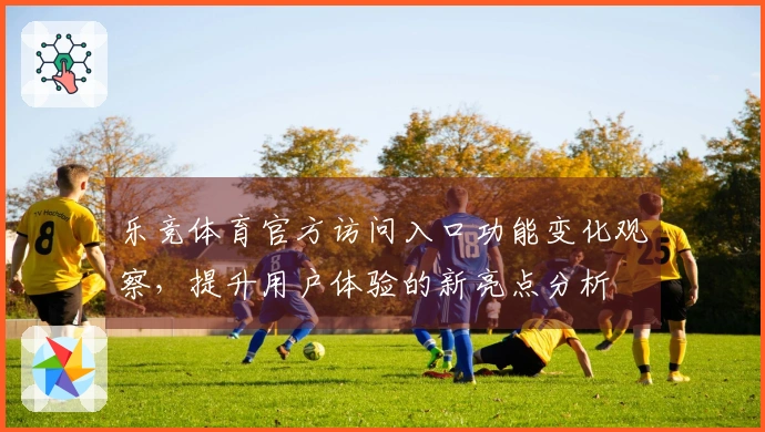 乐竞体育官方访问入口功能变化观察，提升用户体验的新亮点分析