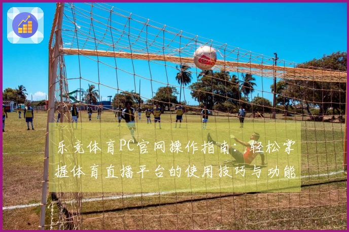 乐竞体育PC官网操作指南：轻松掌握体育直播平台的使用技巧与功能介绍