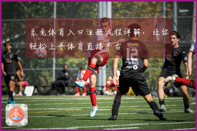 乐竞体育入口注册流程详解,让你轻松上手体育直播平台