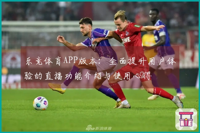 乐竞体育APP版本：全面提升用户体验的直播功能介绍与使用心得
