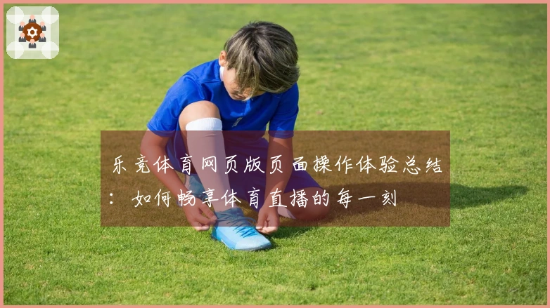 乐竞体育网页版页面操作体验总结：如何畅享体育直播的每一刻