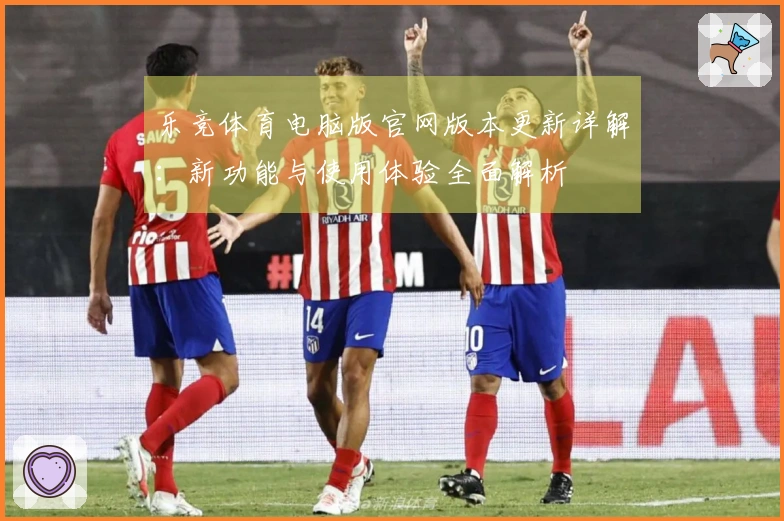 乐竞体育电脑版官网版本更新详解：新功能与使用体验全面解析