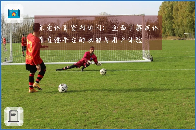 乐竞体育官网访问：全面了解该体育直播平台的功能与用户体验