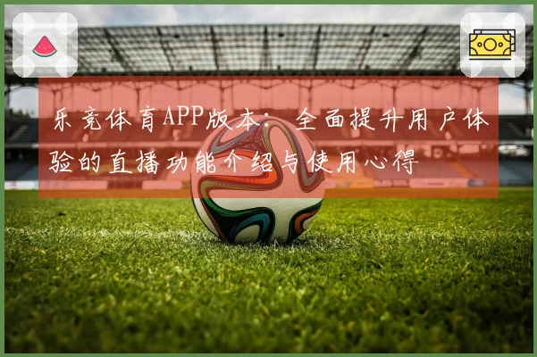 乐竞体育APP版本：全面提升用户体验的直播功能介绍与使用心得