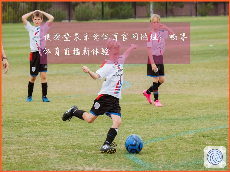 便捷登录乐竞体育官网地址,畅享体育直播新体验