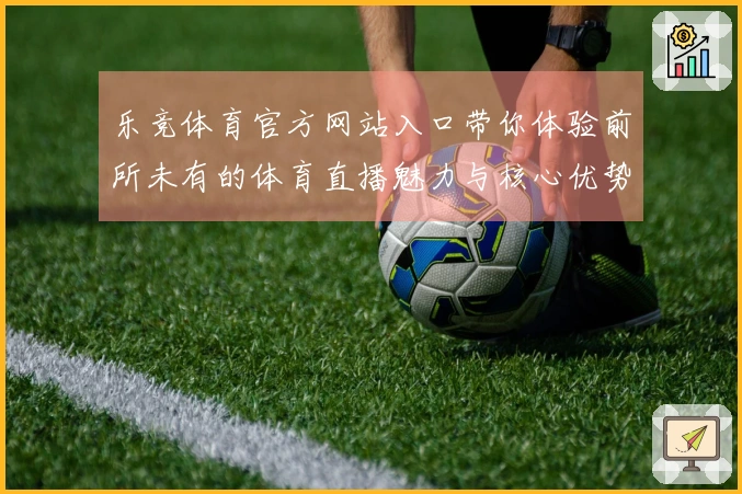 乐竞体育官方网站入口带你体验前所未有的体育直播魅力与核心优势