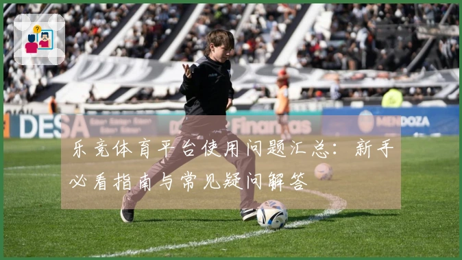 乐竞体育平台使用问题汇总:新手必看指南与常见疑问解答