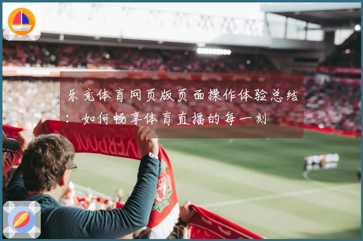 乐竞体育网页版页面操作体验总结:如何畅享体育直播的每一刻