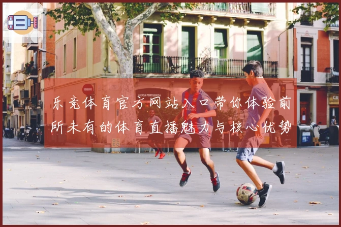 乐竞体育官方网站入口带你体验前所未有的体育直播魅力与核心优势