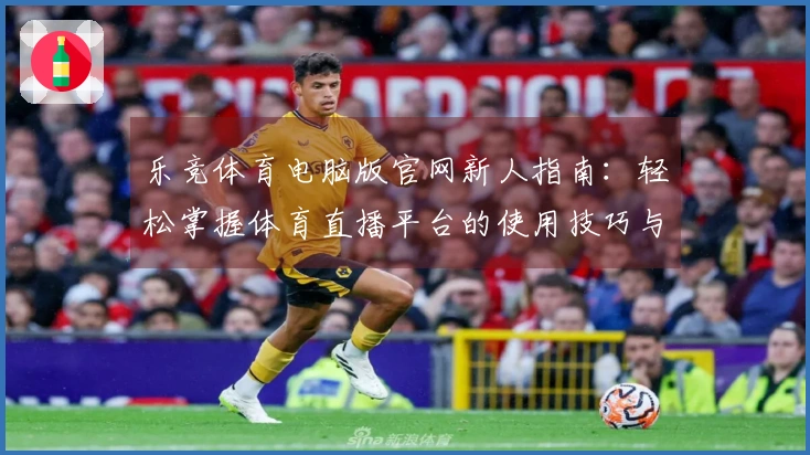 乐竞体育电脑版官网新人指南：轻松掌握体育直播平台的使用技巧与功能介绍