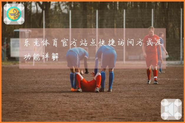 乐竞体育官方站点快捷访问方式及功能详解