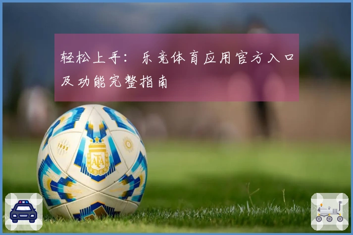 轻松上手：乐竞体育应用官方入口及功能完整指南