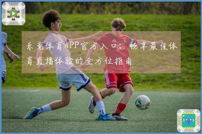 乐竞体育APP官方入口：畅享最佳体育直播体验的全方位指南