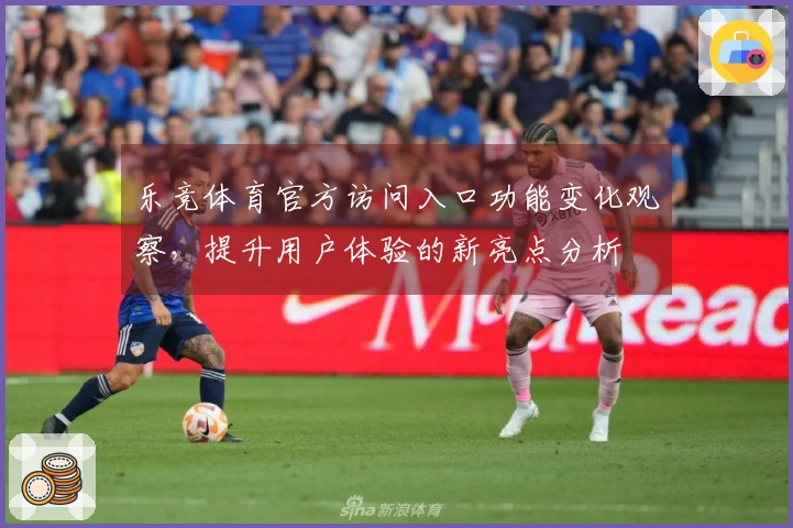 乐竞体育官方访问入口功能变化观察，提升用户体验的新亮点分析