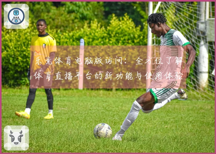 乐竞体育电脑版访问：全方位了解体育直播平台的新功能与使用体验